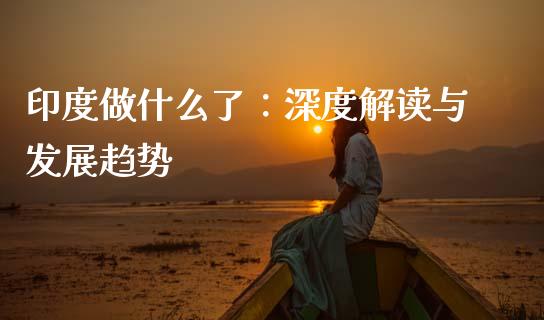 印度做什么了：深度解读与发展趋势_https://m.lcpcjs.com_恒指期货保证金_第1张