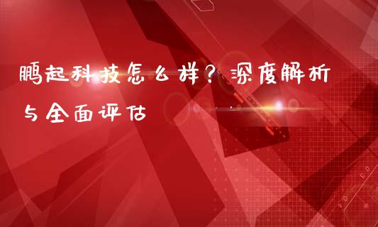 鹏起科技怎么样？深度解析与全面评估_https://m.lcpcjs.com_期货交易时间_第1张