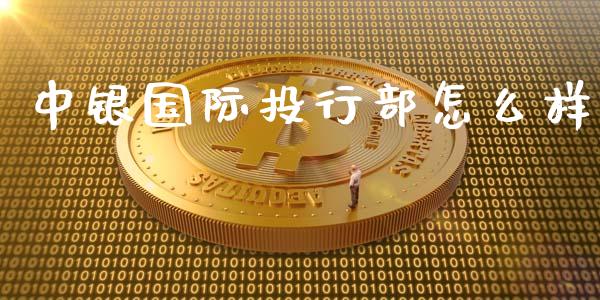 中银国际投行部怎么样_https://m.lcpcjs.com_白银期货保证金_第1张