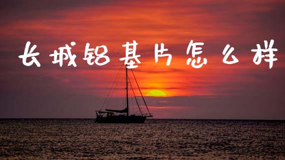 长城铝基片怎么样_https://m.lcpcjs.com_白银期货保证金_第1张