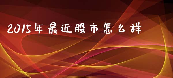 2015年最近股市怎么样_https://m.lcpcjs.com_白银期货保证金_第1张
