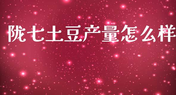 陇七土豆产量怎么样_https://m.lcpcjs.com_期货交易时间_第1张