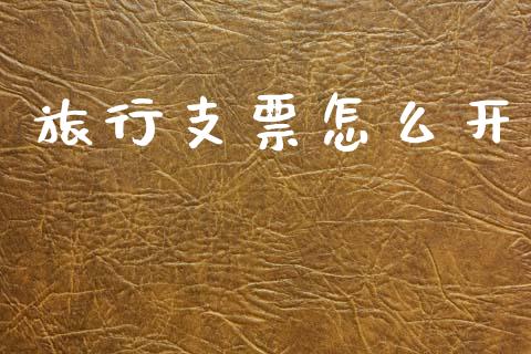 旅行支票怎么开_https://m.lcpcjs.com_期货交易_第1张