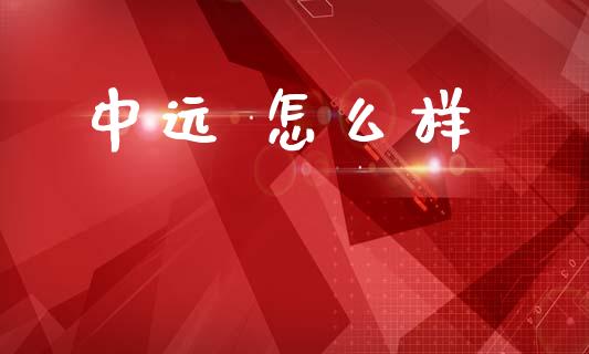 中远 怎么样_https://m.lcpcjs.com_期货交易时间_第1张