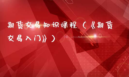 期货交易知识课程(《期货交易入门》)_期货交易_第1张_白银期货保证金_期货交易_恒指期货保证金_期货交易时间 期货交易知识课程(《期货交易入门》)_https://m.lcpcjs.com_期货交易_第1张