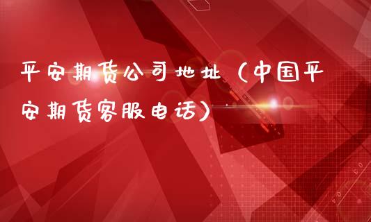 平安期货公司地址（中国平安期货客服电话）_https://m.lcpcjs.com_期货交易时间_第1张