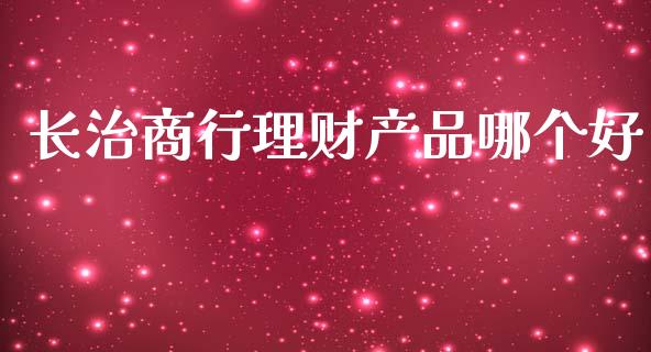 长治商行理财产品哪个好_https://m.lcpcjs.com_恒指期货保证金_第1张