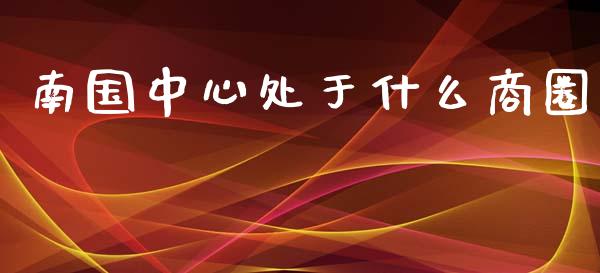 南国中心处于什么商圈_https://m.lcpcjs.com_恒指期货保证金_第1张