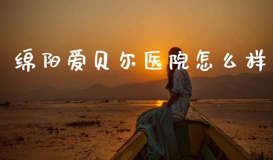 绵阳爱贝尔医院怎么样_https://m.lcpcjs.com_期货交易时间_第1张