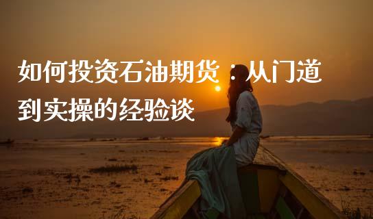 如何投资石油期货：从门道到实操的经验谈_https://m.lcpcjs.com_期货交易时间_第1张