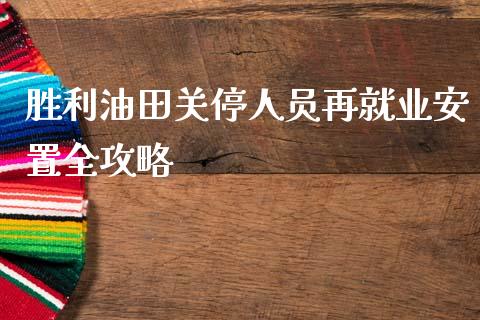 胜利油田关停人员再就业安置全攻略_https://m.lcpcjs.com_期货交易_第1张