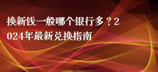 换新钱一般哪个银行多？2024年最新兑换指南_https://m.lcpcjs.com_期货交易_第1张