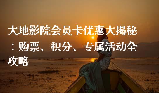 大地影院会员卡优惠大揭秘：购票、积分、专属活动全攻略_https://m.lcpcjs.com_恒指期货保证金_第1张