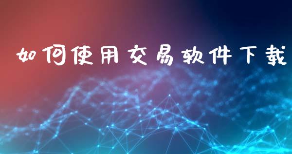 如何使用交易软件下载_https://m.lcpcjs.com_恒指期货保证金_第1张