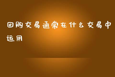 回购交易通常在什么交易中运用_https://m.lcpcjs.com_恒指期货保证金_第1张