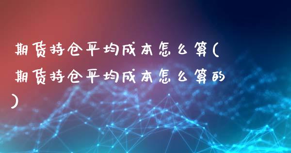 期货持仓平均成本怎么算(期货持仓平均成本怎么算的)_https://m.lcpcjs.com_期货交易时间_第1张