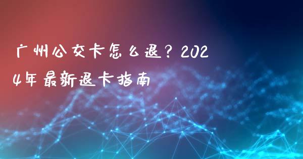 广州公交卡怎么退？2024年最新退卡指南_https://m.lcpcjs.com_期货交易时间_第1张