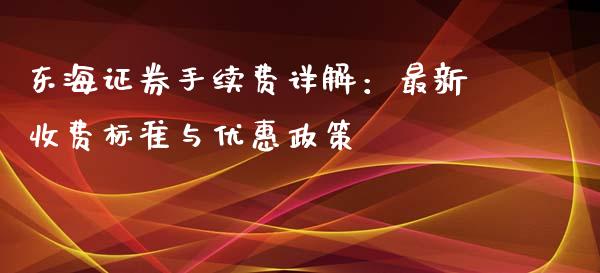 东海证券手续费详解：最新收费标准与优惠政策_https://m.lcpcjs.com_期货交易_第1张