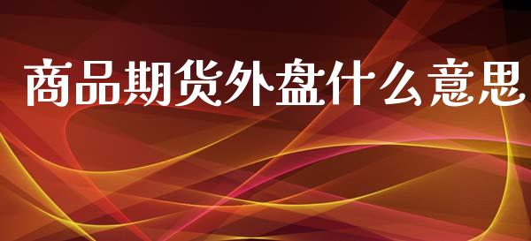 商品期货外盘什么意思_https://m.lcpcjs.com_恒指期货保证金_第1张