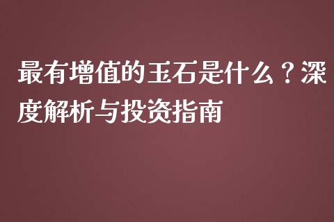 最有增值的玉石是什么？深度解析与投资指南_https://m.lcpcjs.com_期货交易_第1张