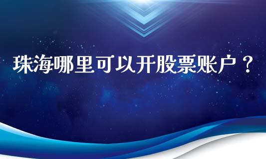 珠海哪里可以开股票账户？_https://m.lcpcjs.com_期货交易_第1张