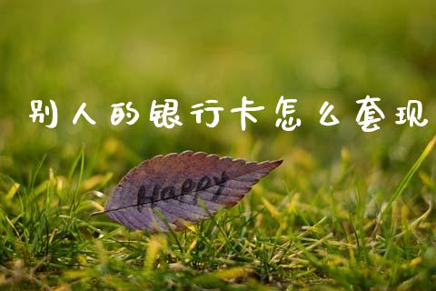 别人的银行卡怎么套现_https://m.lcpcjs.com_白银期货保证金_第1张