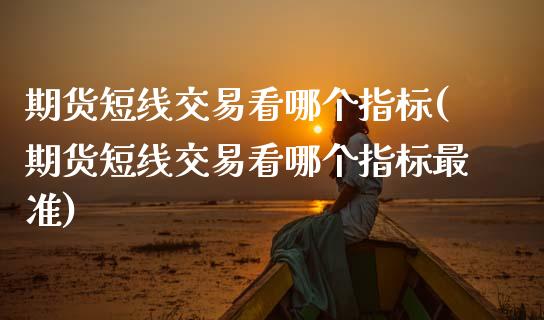 期货短线交易看哪个指标(期货短线交易看哪个指标最准)_https://m.lcpcjs.com_期货交易_第1张