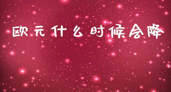 欧元什么时候会降_https://m.lcpcjs.com_期货交易时间_第1张