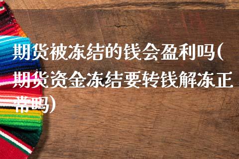期货被冻结的钱会盈利吗(期货资金冻结要转钱解冻正常吗)_https://m.lcpcjs.com_期货交易时间_第1张