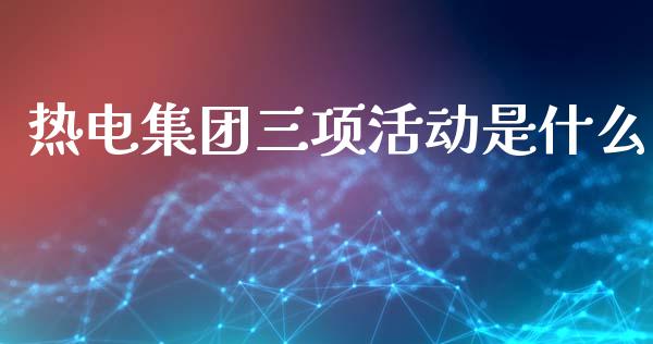 热电集团三项活动是什么_https://m.lcpcjs.com_恒指期货保证金_第1张