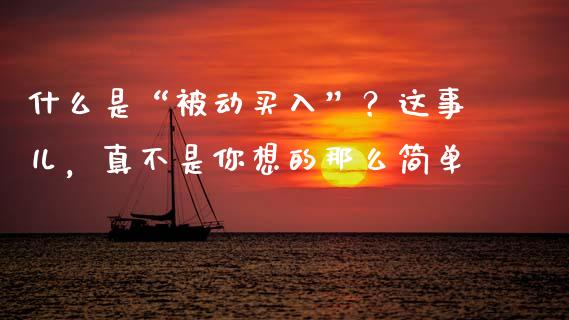 什么是“被动买入”？这事儿，真不是你想的那么简单_https://m.lcpcjs.com_期货交易时间_第1张