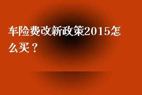 车险费改新政策2015怎么买？_https://m.lcpcjs.com_白银期货保证金_第1张
