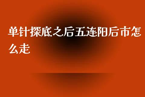 单针探底之后五连阳后市怎么走_https://m.lcpcjs.com_白银期货保证金_第1张