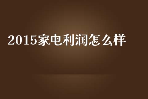 2015家电利润怎么样_https://m.lcpcjs.com_期货交易时间_第1张