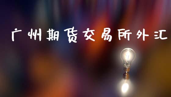 广州期货交易所外汇_白银期货保证金_第1张_白银期货保证金_期货交易_恒指期货保证金_期货交易时间 广州期货交易所外汇_https://m.lcpcjs.com_白银期货保证金_第1张