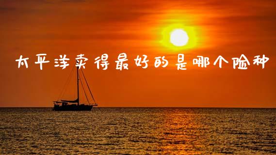太平洋卖得最好的是哪个险种_白银期货保证金_第1张_白银期货保证金_期货交易_恒指期货保证金_期货交易时间 太平洋卖得最好的是哪个险种_https://m.lcpcjs.com_白银期货保证金_第1张