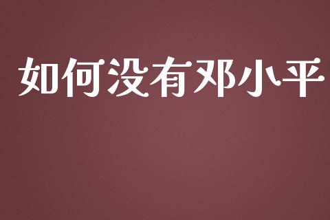 如何没有邓小平_https://m.lcpcjs.com_期货交易_第1张