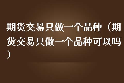 期货交易只做一个品种(期货交易只做一个品种可以吗)_白银期货保证金_第1张_白银期货保证金_期货交易_恒指期货保证金_期货交易时间 期货交易只做一个品种(期货交易只做一个品种可以吗)_https://m.lcpcjs.com_白银期货保证金_第1张