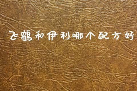 飞鹤和伊利哪个配方好_https://m.lcpcjs.com_期货交易_第1张