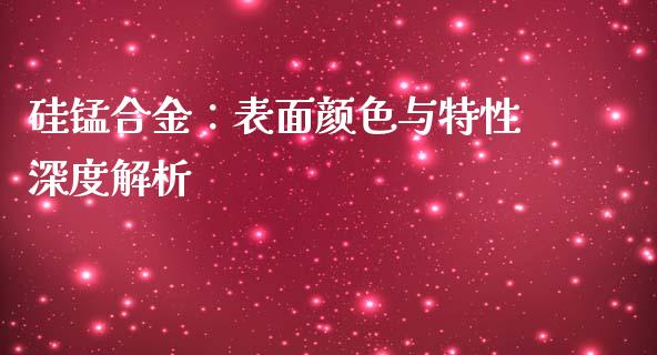 硅锰合金：表面颜色与特性深度解析_https://m.lcpcjs.com_期货交易时间_第1张