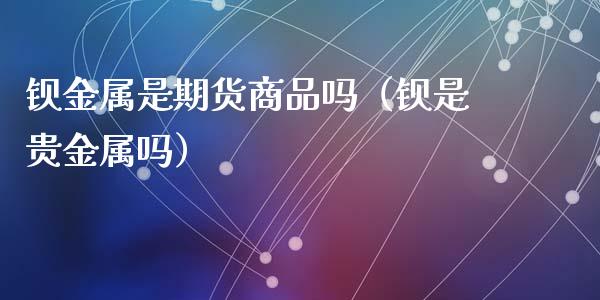 钡金属是期货商品吗（钡是贵金属吗）_https://m.lcpcjs.com_期货交易_第1张