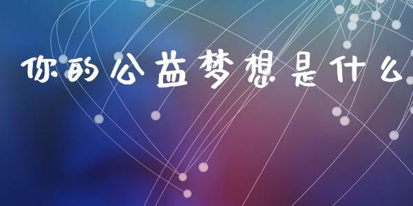 你的公益梦想是什么_https://m.lcpcjs.com_期货交易_第1张