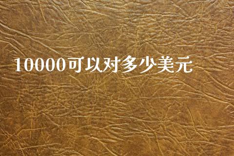 10000可以对多少美元_https://m.lcpcjs.com_恒指期货保证金_第1张