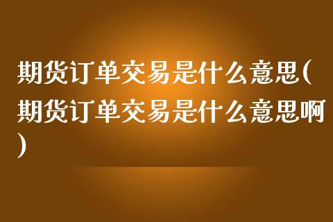 期货订单交易是什么意思(期货订单交易是什么意思啊)_https://m.lcpcjs.com_期货交易时间_第1张