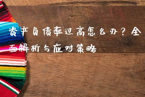 资产负债率过高怎么办?全面解析与应对策略_期货交易_第1张_白银期货保证金_期货交易_恒指期货保证金_期货交易时间 资产负债率过高怎么办?全面解析与应对策略_https://m.lcpcjs.com_期货交易_第1张