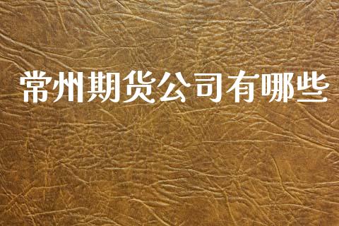 常州期货公司有哪些_https://m.lcpcjs.com_白银期货保证金_第1张