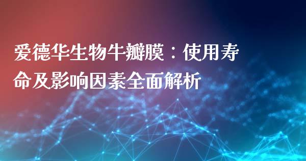 爱德华生物牛瓣膜：使用寿命及影响因素全面解析_https://m.lcpcjs.com_期货交易时间_第1张