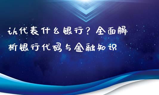 ih代表什么银行？全面解析银行代码与金融知识_https://m.lcpcjs.com_恒指期货保证金_第1张