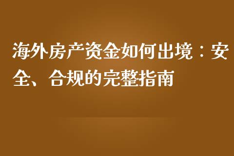 海外房产资金如何出境：安全、合规的完整指南_https://m.lcpcjs.com_白银期货保证金_第1张
