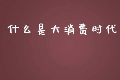 什么是大消费时代_https://m.lcpcjs.com_期货交易时间_第1张